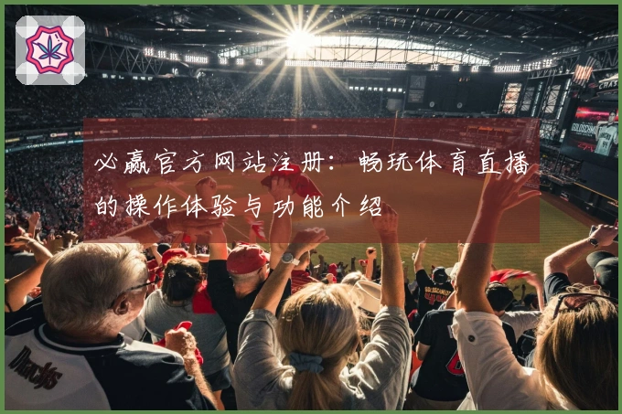 必赢官方网站注册：畅玩体育直播的操作体验与功能介绍