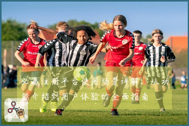 必赢注册平台使用场景详解：从功能介绍到用户体验的全面指南