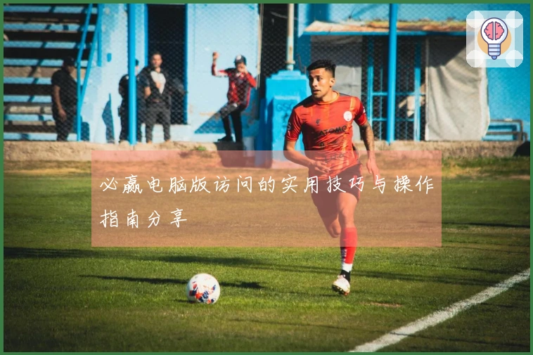 必赢电脑版访问的实用技巧与操作指南分享