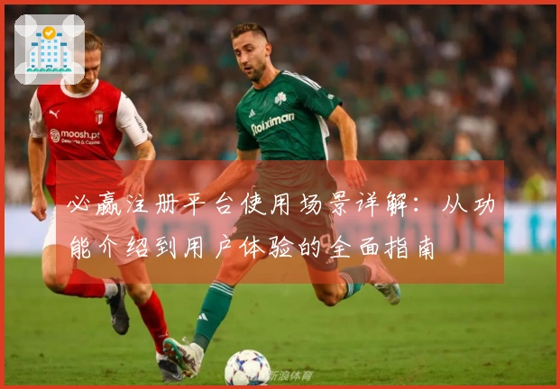 必赢注册平台使用场景详解：从功能介绍到用户体验的全面指南
