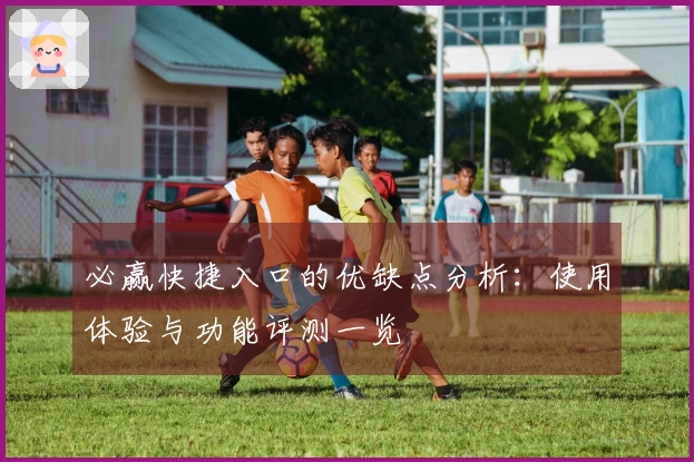 必赢快捷入口的优缺点分析：使用体验与功能评测一览