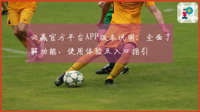 必赢官方平台APP版本说明：全面了解功能、使用体验及入口指引