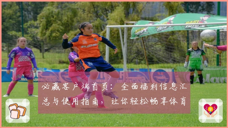 必赢客户端首页：全面福利信息汇总与使用指南，让你轻松畅享体育直播体验