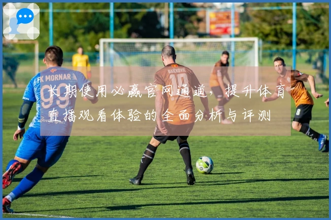 长期使用必赢官网通道，提升体育直播观看体验的全面分析与评测