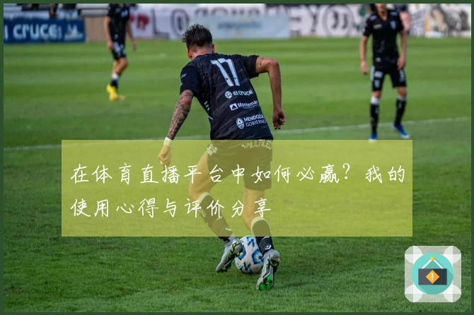 在体育直播平台中如何必赢？我的使用心得与评价分享