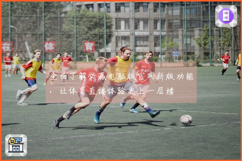 全面了解必赢电脑版官网新版功能，让体育直播体验更上一层楼