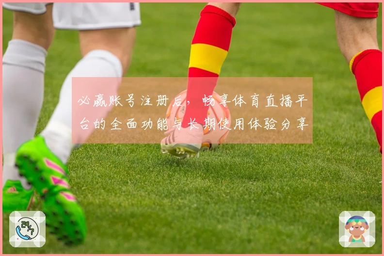 必赢账号注册后，畅享体育直播平台的全面功能与长期使用体验分享