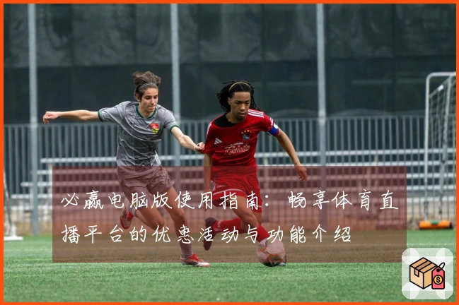 必赢电脑版使用指南：畅享体育直播平台的优惠活动与功能介绍