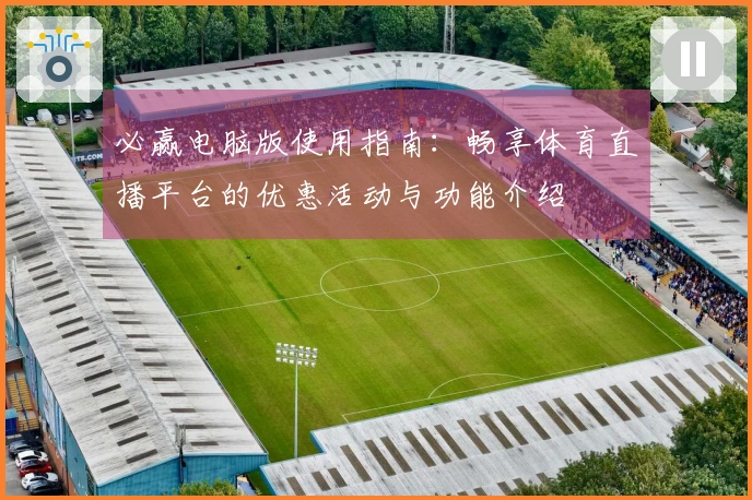 必赢电脑版使用指南：畅享体育直播平台的优惠活动与功能介绍