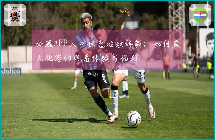 必赢APP入口优惠活动详解：如何最大化您的观看体验与福利