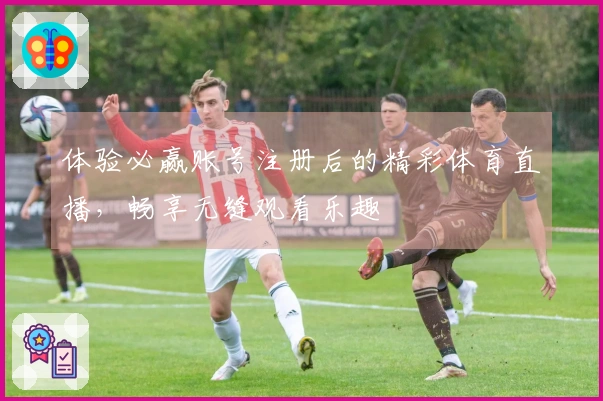 体验必赢账号注册后的精彩体育直播，畅享无缝观看乐趣