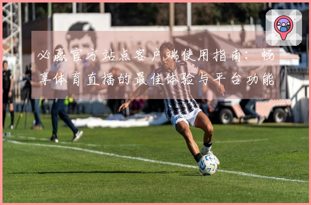 必赢官方站点客户端使用指南：畅享体育直播的最佳体验与平台功能解析