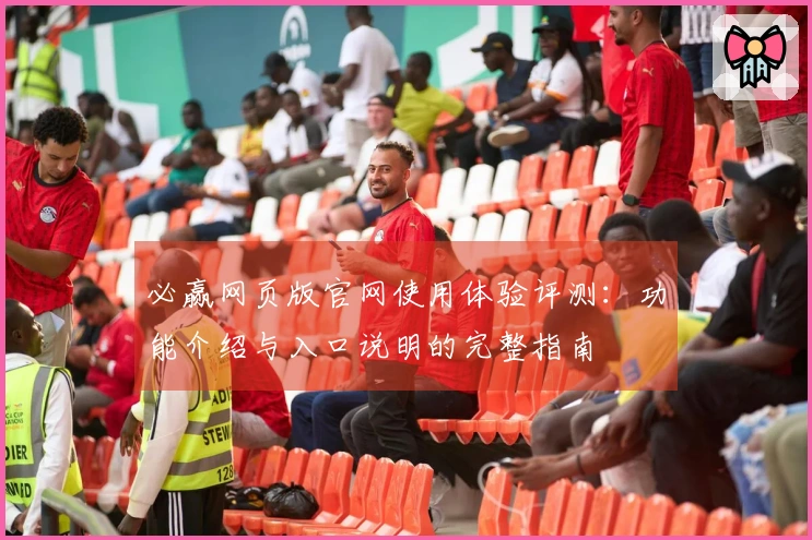 必赢网页版官网使用体验评测：功能介绍与入口说明的完整指南