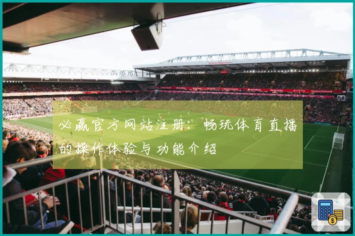 必赢官方网站注册：畅玩体育直播的操作体验与功能介绍