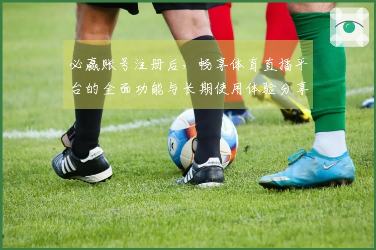 必赢账号注册后，畅享体育直播平台的全面功能与长期使用体验分享