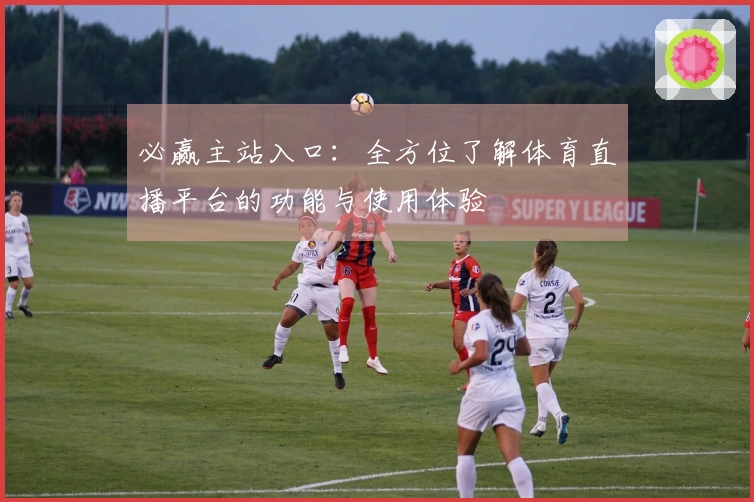 必赢主站入口：全方位了解体育直播平台的功能与使用体验