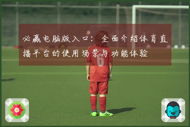 必赢电脑版入口：全面介绍体育直播平台的使用场景与功能体验