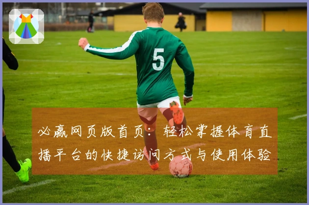 必赢网页版首页：轻松掌握体育直播平台的快捷访问方式与使用体验