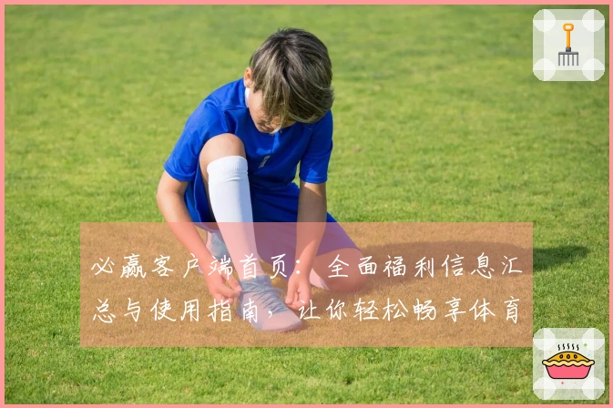 必赢客户端首页：全面福利信息汇总与使用指南，让你轻松畅享体育直播体验