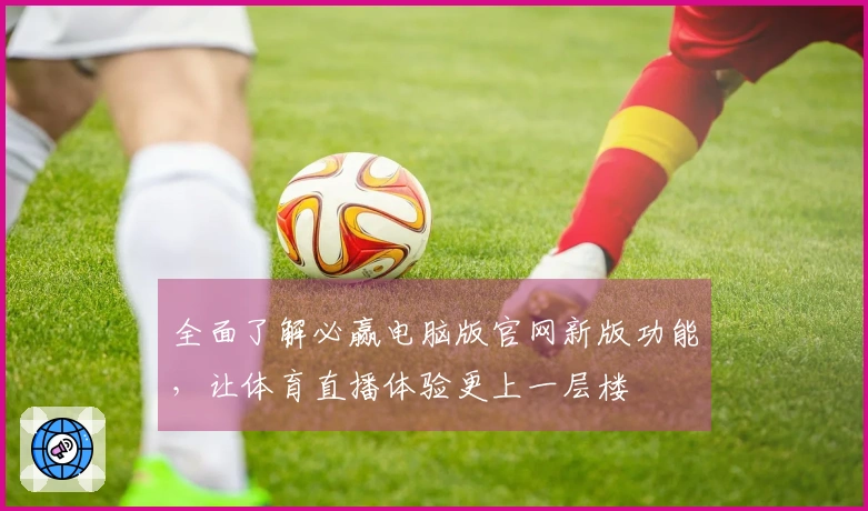 全面了解必赢电脑版官网新版功能，让体育直播体验更上一层楼