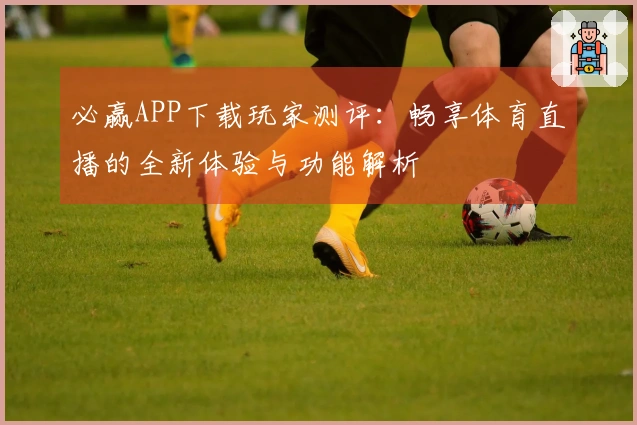 必赢APP下载玩家测评：畅享体育直播的全新体验与功能解析