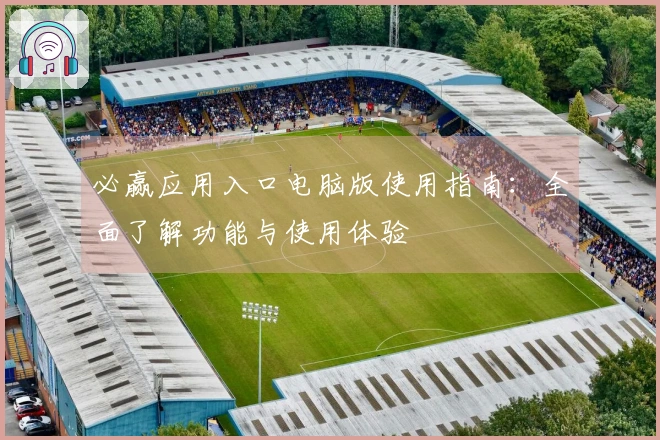 必赢应用入口电脑版使用指南：全面了解功能与使用体验